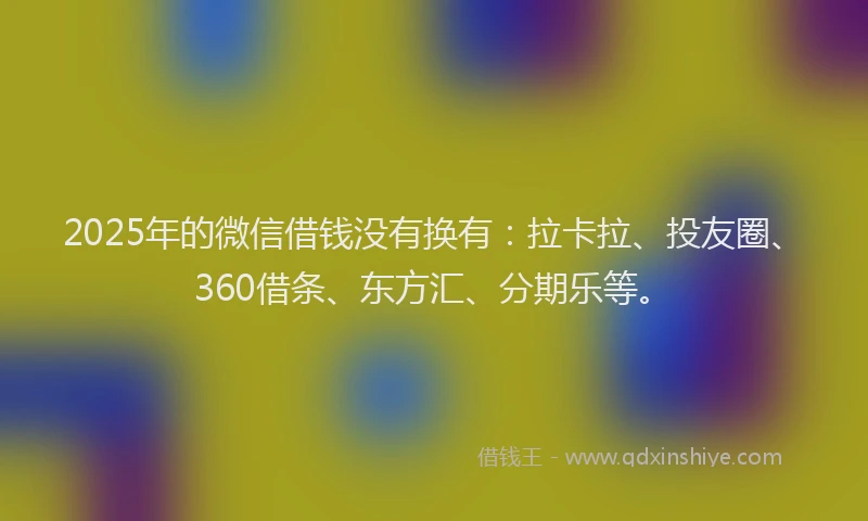 2025年的微信借钱没有换有：拉卡拉、投友圈、360借条、东方汇、分期乐等。
