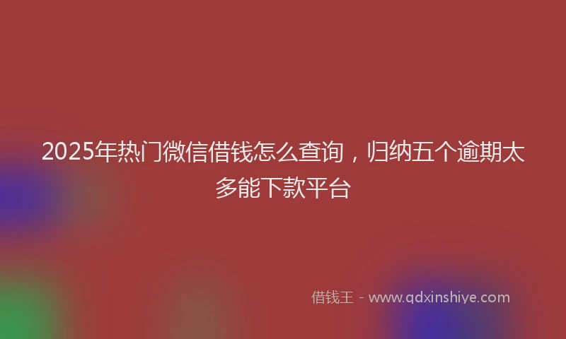 2025年热门微信借钱怎么查询，归纳五个逾期太多能下款平台