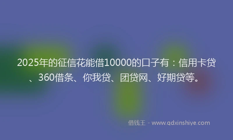 2025年的征信花能借10000的口子有：信用卡贷、360借条、你我贷、团贷网、好期贷等。