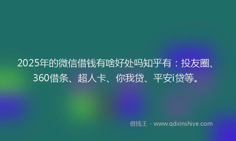 2025年的微信借钱有啥好处吗知乎有：投友圈、360借条、超人卡、你我贷、平安i贷等。