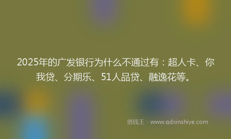 2025年的广发银行为什么不通过有：超人卡、你我贷、分期乐、51人品贷、融逸花等。