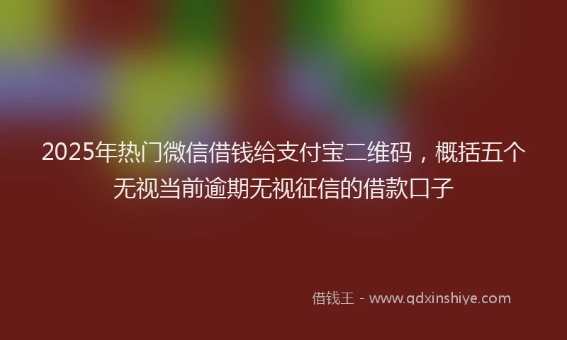 2025年热门微信借钱给支付宝二维码，概括五个无视当前逾期无视征信的借款口子