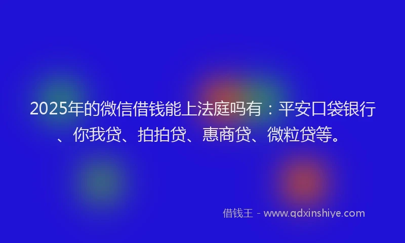 2025年的微信借钱能上法庭吗有：平安口袋银行、你我贷、拍拍贷、惠商贷、微粒贷等。