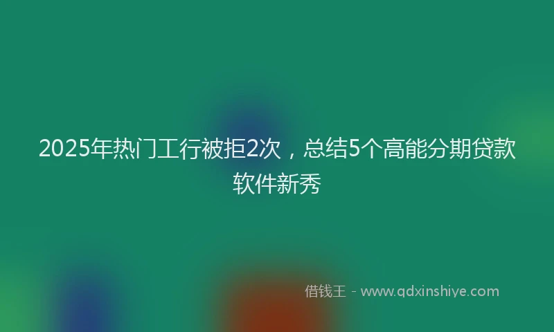 2025年热门工行被拒2次，总结5个高能分期贷款软件新秀