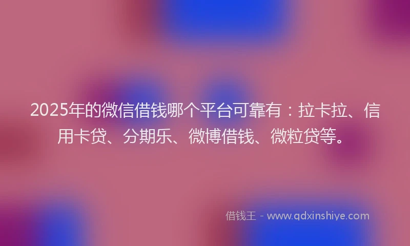 2025年的微信借钱哪个平台可靠有：拉卡拉、信用卡贷、分期乐、微博借钱、微粒贷等。