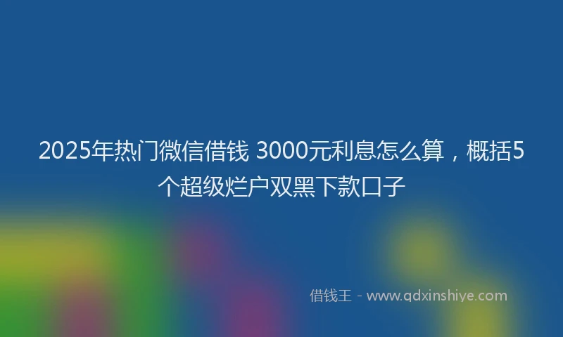 2025年热门微信借钱 3000元利息怎么算，概括5个超级烂户双黑下款口子