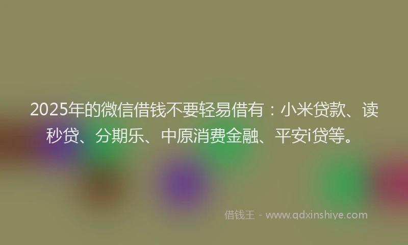 2025年的微信借钱不要轻易借有：小米贷款、读秒贷、分期乐、中原消费金融、平安i贷等。