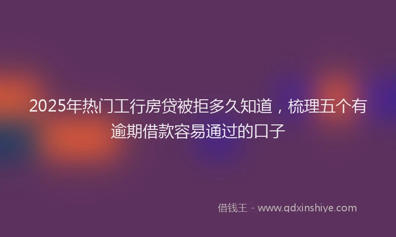 2025年热门工行房贷被拒多久知道，梳理五个有逾期借款容易通过的口子