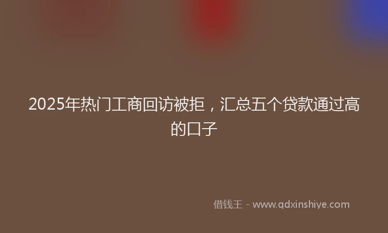 2025年热门工商回访被拒，汇总五个贷款通过高的口子