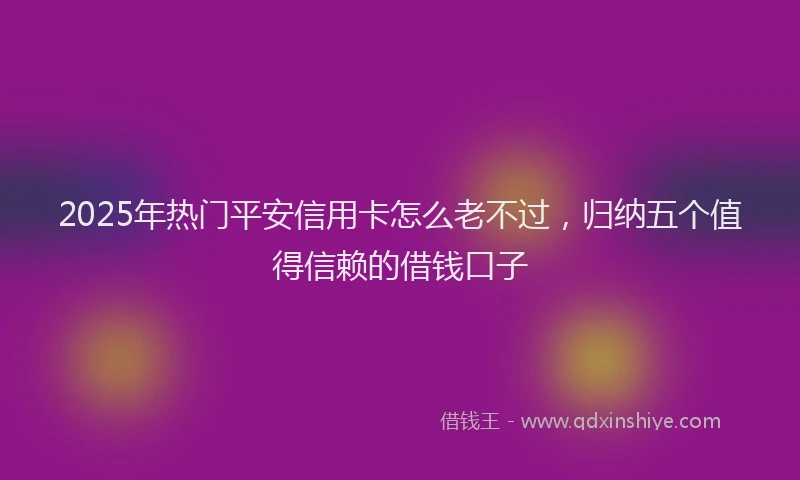 2025年热门平安信用卡怎么老不过，归纳五个值得信赖的借钱口子