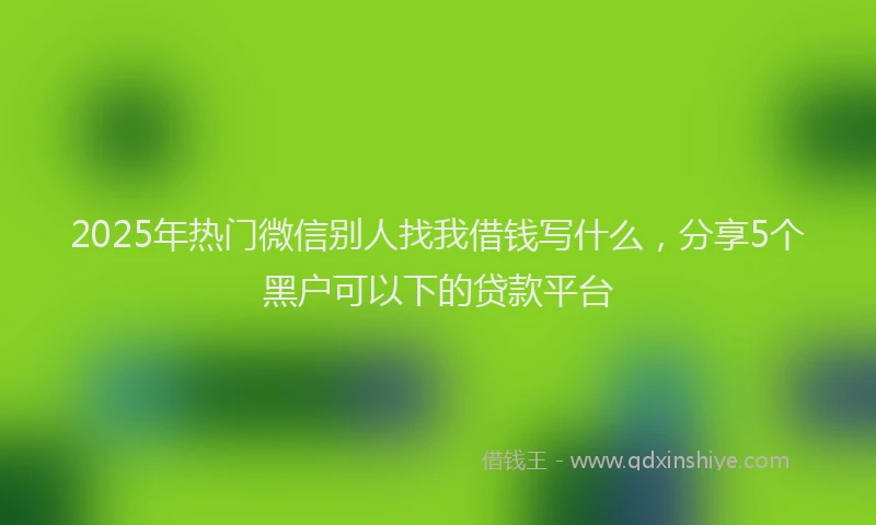 2025年热门微信别人找我借钱写什么，分享5个黑户可以下的贷款平台