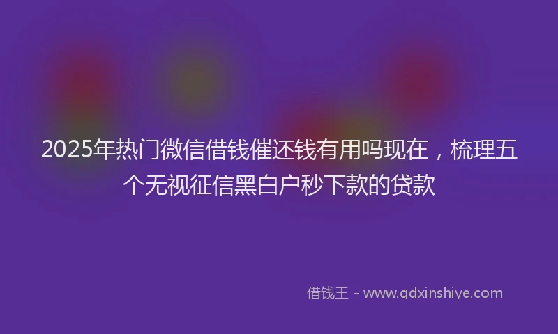 2025年热门微信借钱催还钱有用吗现在，梳理五个无视征信黑白户秒下款的贷款