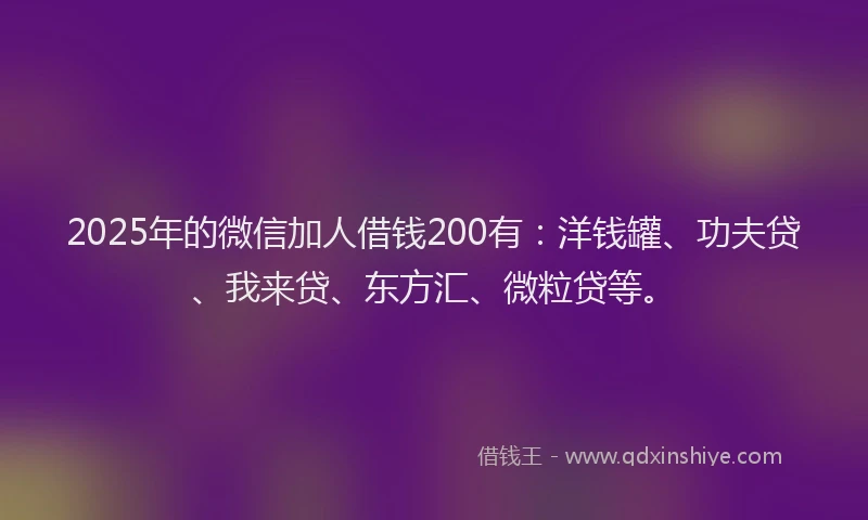 2025年的微信加人借钱200有：洋钱罐、功夫贷、我来贷、东方汇、微粒贷等。