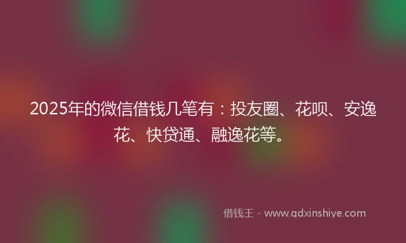 2025年的微信借钱几笔有：投友圈、花呗、安逸花、快贷通、融逸花等。
