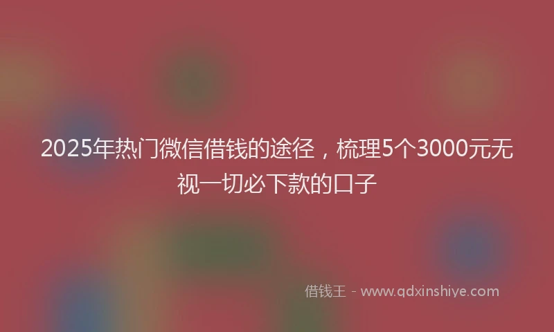 2025年热门微信借钱的途径，梳理5个3000元无视一切必下款的口子