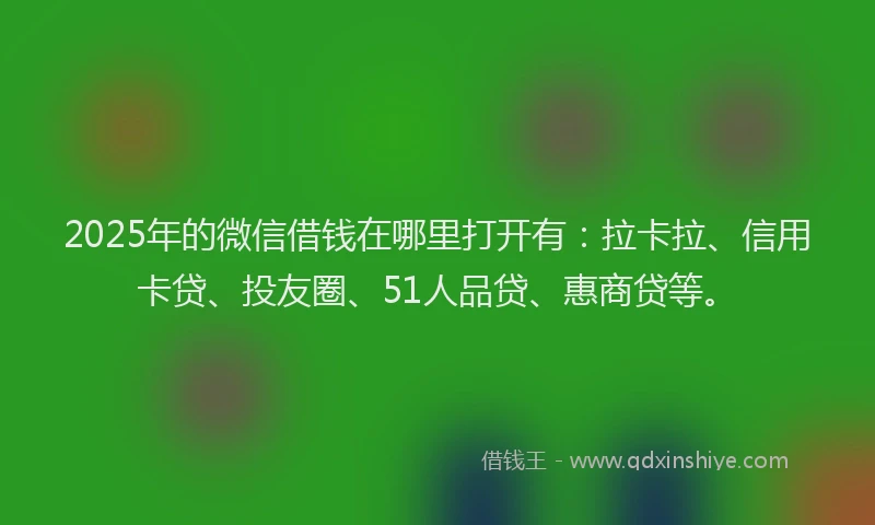2025年的微信借钱在哪里打开有：拉卡拉、信用卡贷、投友圈、51人品贷、惠商贷等。