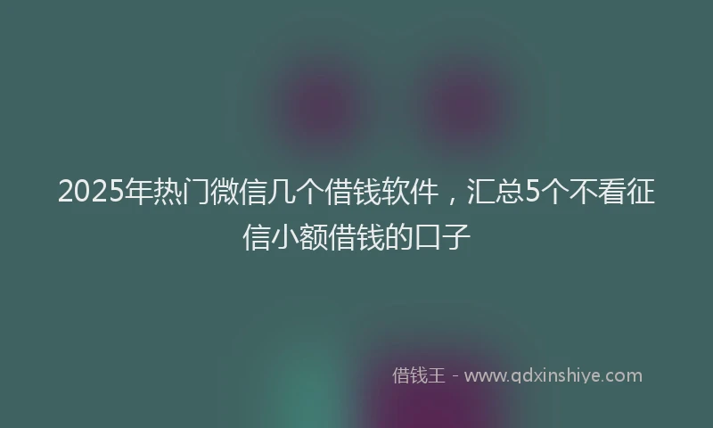 2025年热门微信几个借钱软件，汇总5个不看征信小额借钱的口子