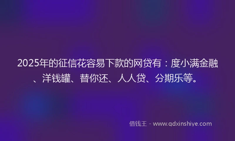 2025年的征信花容易下款的网贷有：度小满金融、洋钱罐、替你还、人人贷、分期乐等。