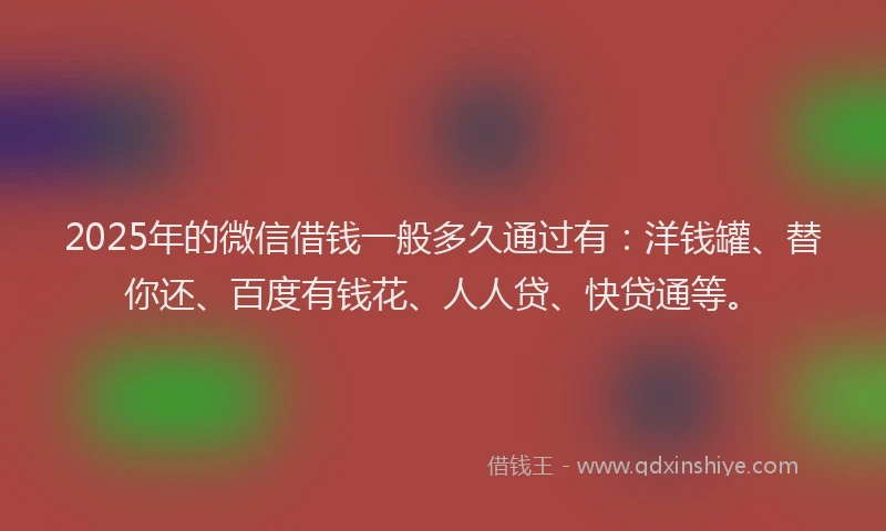 2025年的微信借钱一般多久通过有：洋钱罐、替你还、百度有钱花、人人贷、快贷通等。