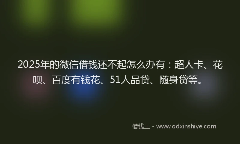 2025年的微信借钱还不起怎么办有：超人卡、花呗、百度有钱花、51人品贷、随身贷等。