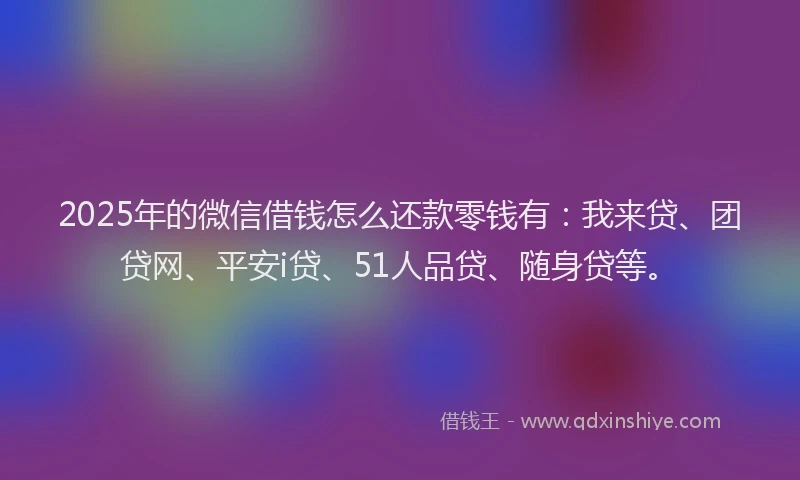 2025年的微信借钱怎么还款零钱有：我来贷、团贷网、平安i贷、51人品贷、随身贷等。
