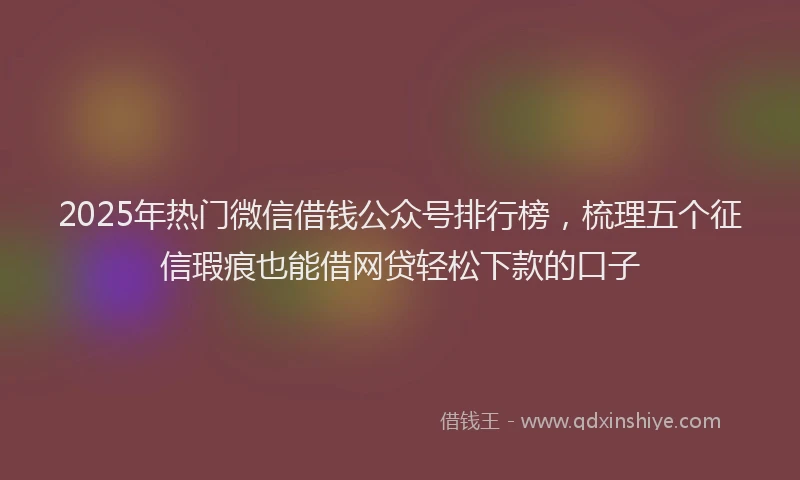 2025年热门微信借钱公众号排行榜，梳理五个征信瑕疵也能借网贷轻松下款的口子
