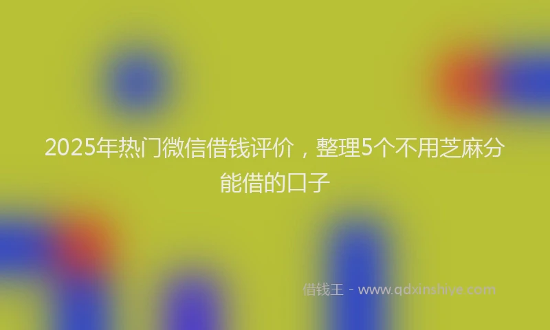 2025年热门微信借钱评价，整理5个不用芝麻分能借的口子