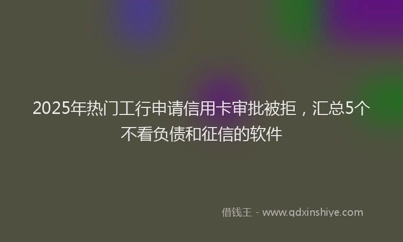 2025年热门工行申请信用卡审批被拒，汇总5个不看负债和征信的软件