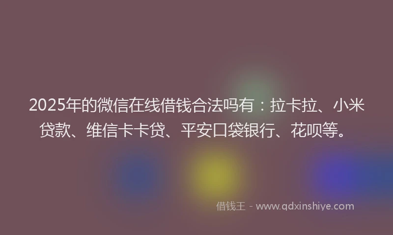 2025年的微信在线借钱合法吗有：拉卡拉、小米贷款、维信卡卡贷、平安口袋银行、花呗等。