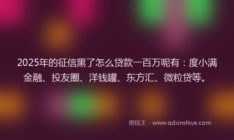 2025年的征信黑了怎么贷款一百万呢有：度小满金融、投友圈、洋钱罐、东方汇、微粒贷等。