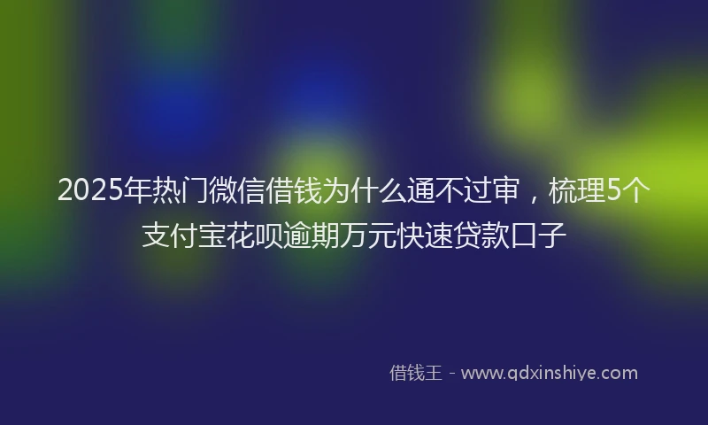 2025年热门微信借钱为什么通不过审，梳理5个支付宝花呗逾期万元快速贷款口子