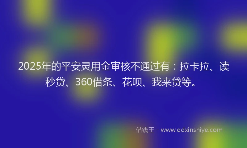 2025年的平安灵用金审核不通过有：拉卡拉、读秒贷、360借条、花呗、我来贷等。