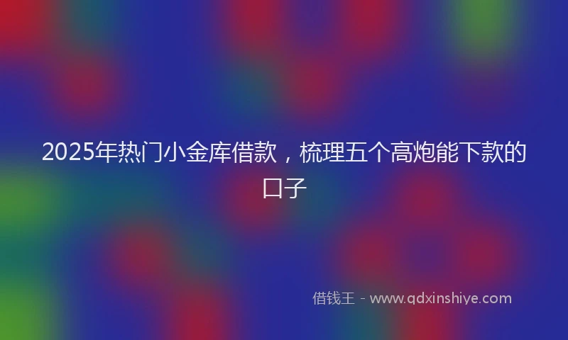 2025年热门小金库借款，梳理五个高炮能下款的口子