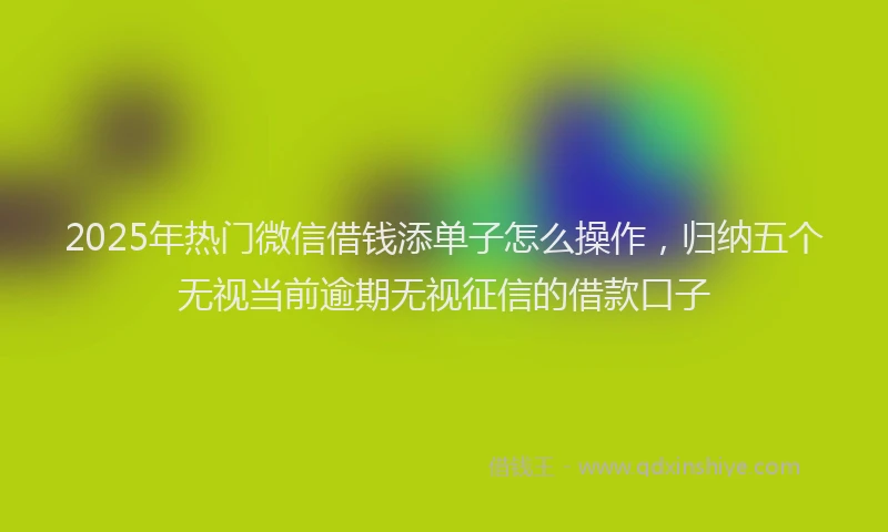 2025年热门微信借钱添单子怎么操作，归纳五个无视当前逾期无视征信的借款口子