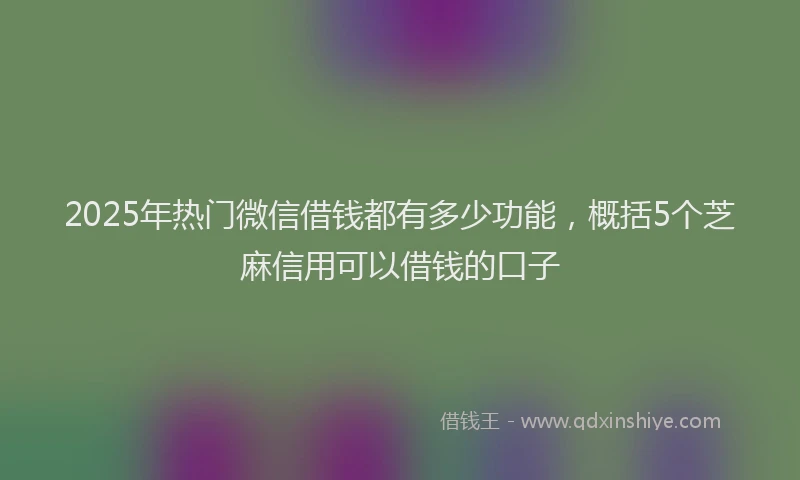 2025年热门微信借钱都有多少功能，概括5个芝麻信用可以借钱的口子