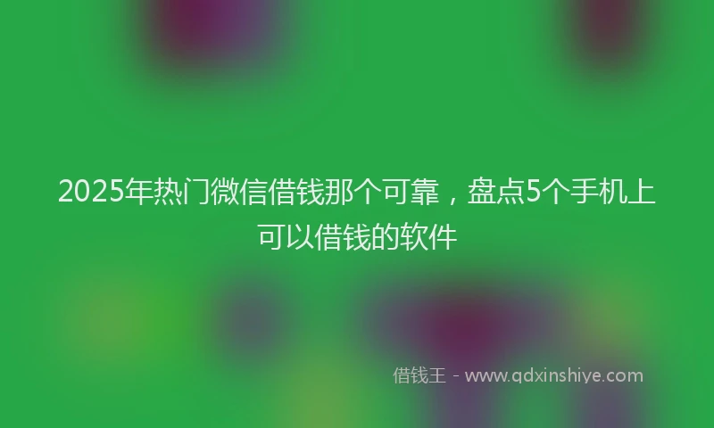 2025年热门微信借钱那个可靠，盘点5个手机上可以借钱的软件