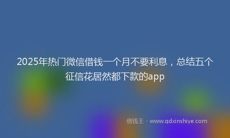 2025年热门微信借钱一个月不要利息，总结五个征信花居然都下款的app