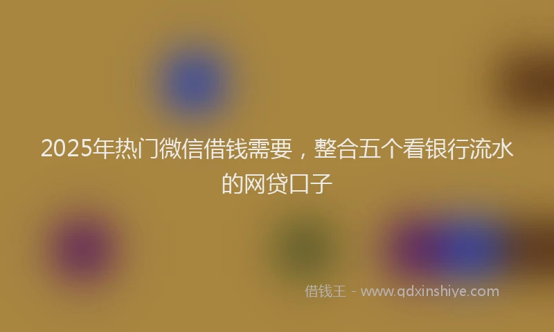 2025年热门微信借钱需要，整合五个看银行流水的网贷口子