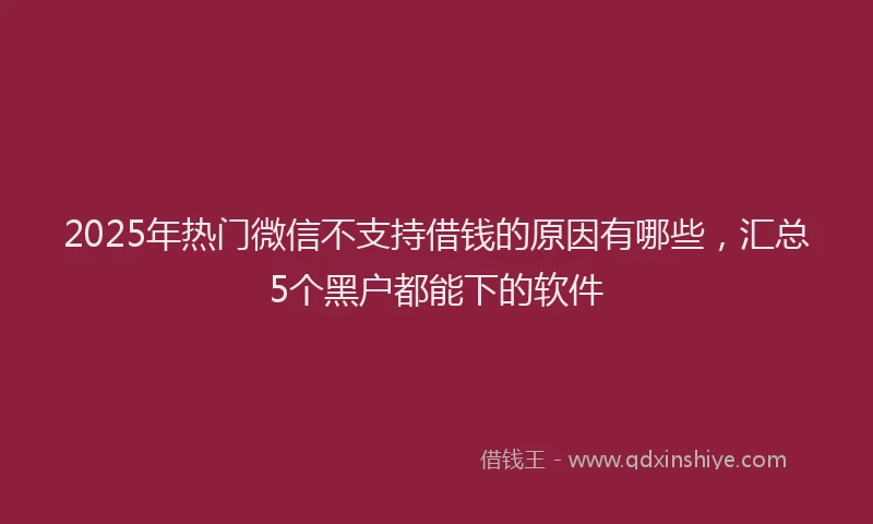 2025年热门微信不支持借钱的原因有哪些，汇总5个黑户都能下的软件