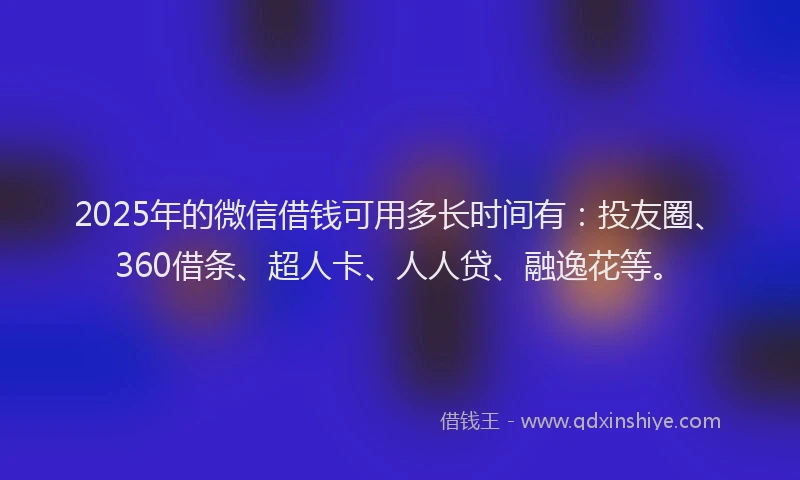 2025年的微信借钱可用多长时间有：投友圈、360借条、超人卡、人人贷、融逸花等。