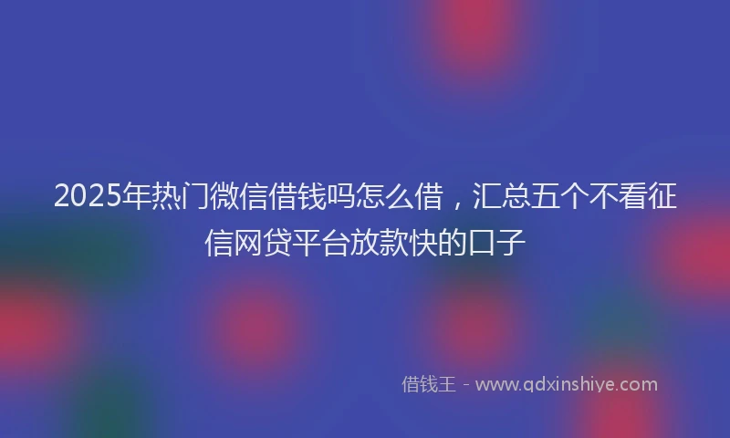 2025年热门微信借钱吗怎么借，汇总五个不看征信网贷平台放款快的口子