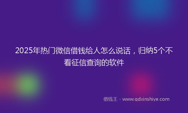 2025年热门微信借钱给人怎么说话，归纳5个不看征信查询的软件