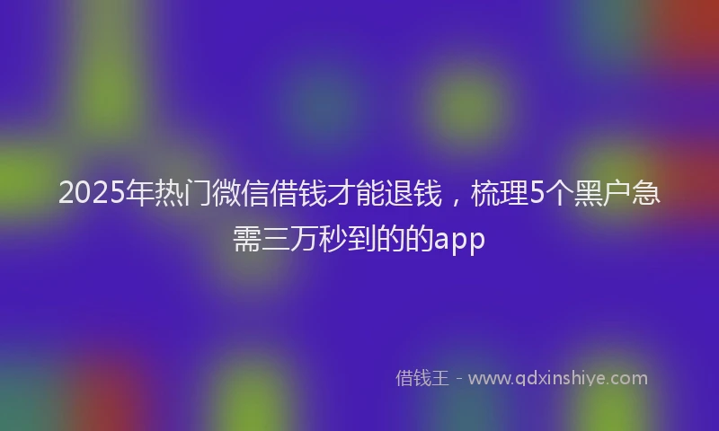 2025年热门微信借钱才能退钱，梳理5个黑户急需三万秒到的的app