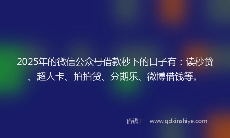 2025年的微信公众号借款秒下的口子有：读秒贷、超人卡、拍拍贷、分期乐、微博借钱等。