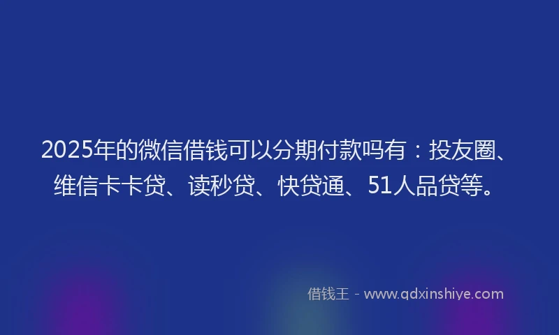 2025年的微信借钱可以分期付款吗有：投友圈、维信卡卡贷、读秒贷、快贷通、51人品贷等。