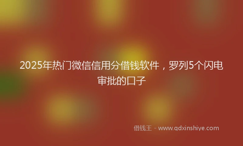 2025年热门微信信用分借钱软件，罗列5个闪电审批的口子