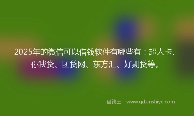 2025年的微信可以借钱软件有哪些有：超人卡、你我贷、团贷网、东方汇、好期贷等。
