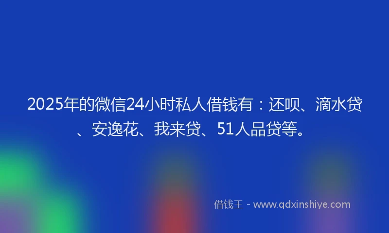 2025年的微信24小时私人借钱有：还呗、滴水贷、安逸花、我来贷、51人品贷等。