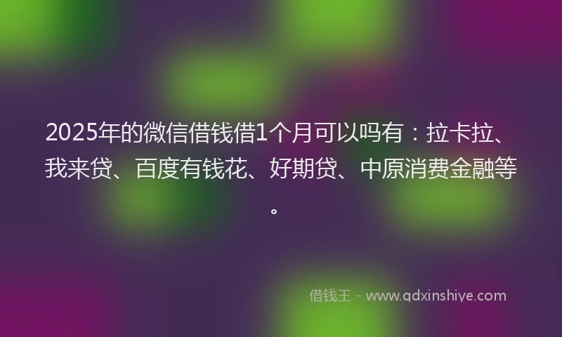2025年的微信借钱借1个月可以吗有：拉卡拉、我来贷、百度有钱花、好期贷、中原消费金融等。