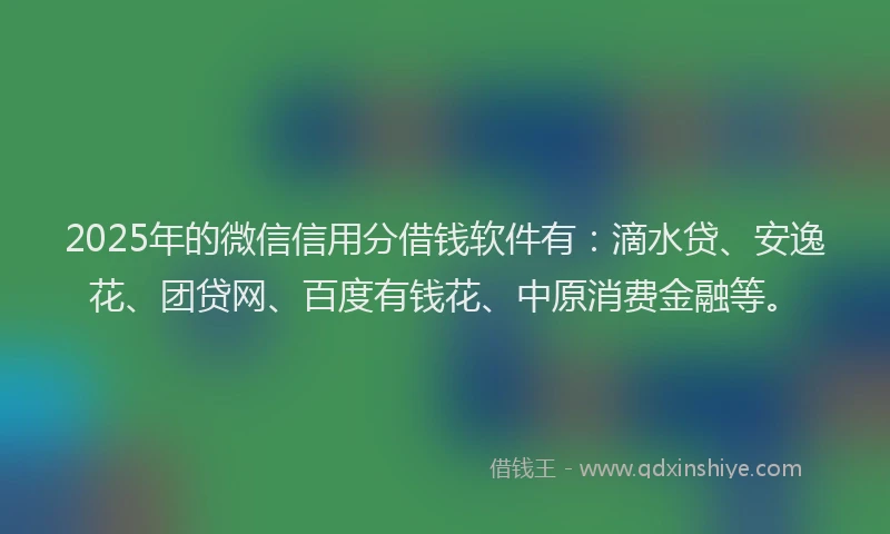 2025年的微信信用分借钱软件有：滴水贷、安逸花、团贷网、百度有钱花、中原消费金融等。